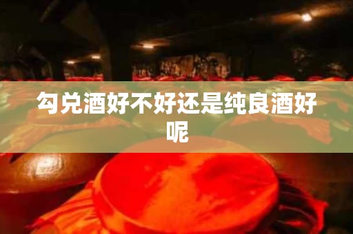 勾兑酒好不好还是纯良酒好呢