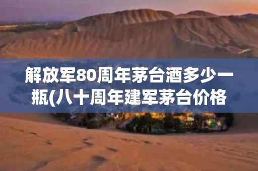 解放军80周年茅台酒多少一瓶(八十周年建军茅台价格)