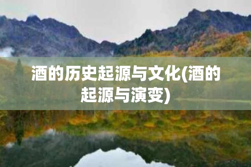 酒的历史起源与文化(酒的起源与演变)