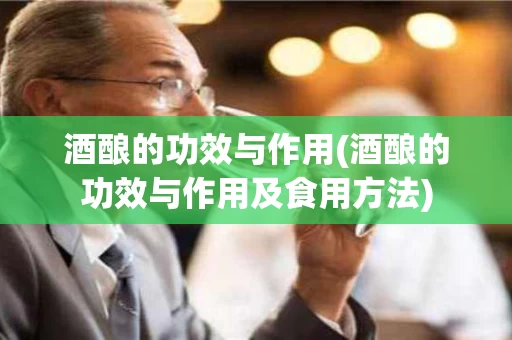 酒酿的功效与作用(酒酿的功效与作用及食用方法)
