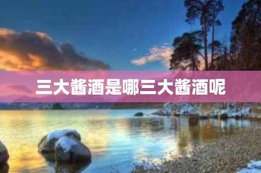 三大酱酒是哪三大酱酒呢