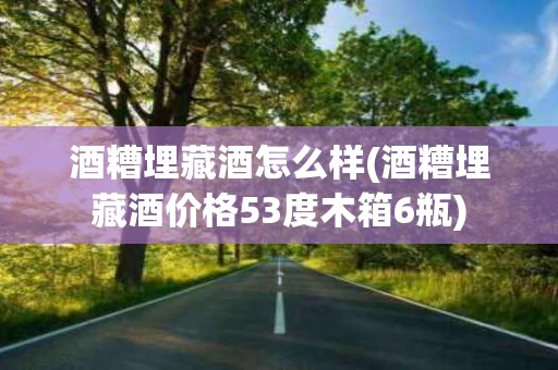 酒糟埋藏酒怎么样(酒糟埋藏酒价格53度木箱6瓶)