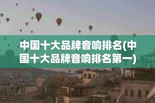 中国十大品牌音响排名(中国十大品牌音响排名第一)