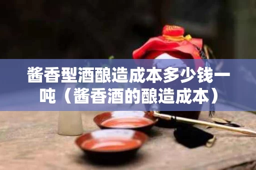 酱香型酒酿造成本多少钱一吨（酱香酒的酿造成本）