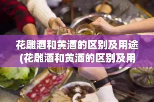 花雕酒和黄酒的区别及用途(花雕酒和黄酒的区别及用途图片)