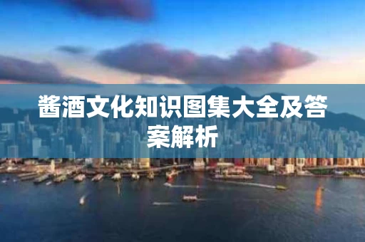 酱酒文化知识图集大全及答案解析