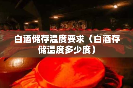 白酒储存温度要求（白酒存储温度多少度）