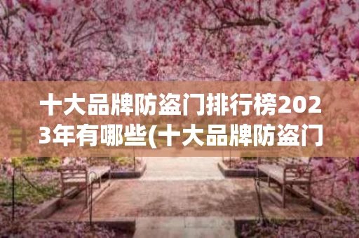 十大品牌防盗门排行榜2023年有哪些(十大品牌防盗门排行榜2023年有哪些牌子)
