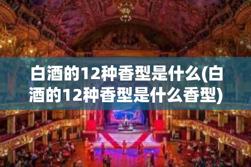 白酒的12种香型是什么(白酒的12种香型是什么香型)