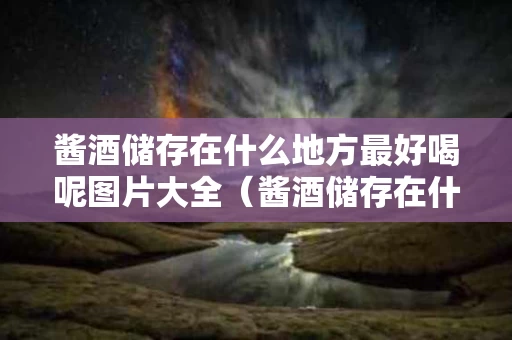 酱酒储存在什么地方最好喝呢图片大全（酱酒储存在什么地方最好喝呢图片大全集）