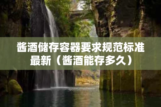 酱酒储存容器要求规范标准最新（酱酒能存多久）