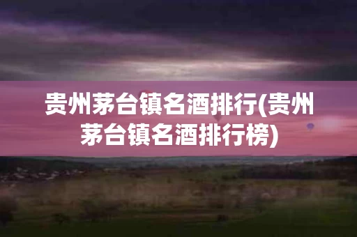 贵州茅台镇名酒排行(贵州茅台镇名酒排行榜)