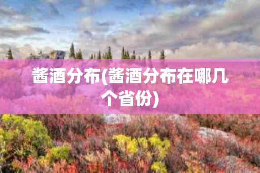 酱酒分布(酱酒分布在哪几个省份)