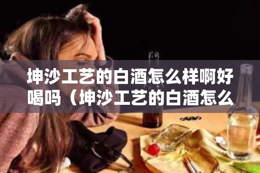 坤沙工艺的白酒怎么样啊好喝吗（坤沙工艺的白酒怎么样啊好喝吗）