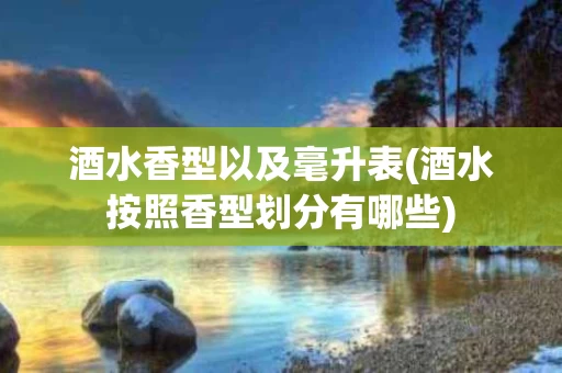 酒水香型以及毫升表(酒水按照香型划分有哪些)