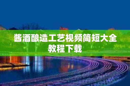 酱酒酿造工艺视频简短大全教程下载