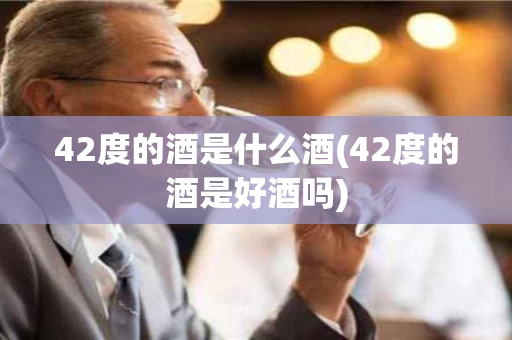 42度的酒是什么酒(42度的酒是好酒吗)