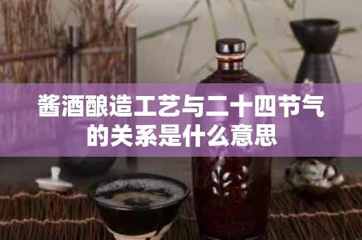 酱酒酿造工艺与二十四节气的关系是什么意思