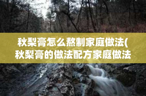秋梨膏怎么熬制家庭做法(秋梨膏的做法配方家庭做法视频)