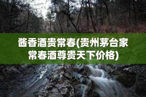 酱香酒贵常春(贵州茅台家常春酒尊贵天下价格)
