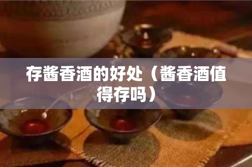 存酱香酒的好处（酱香酒值得存吗）