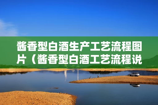 酱香型白酒生产工艺流程图片（酱香型白酒工艺流程说明）