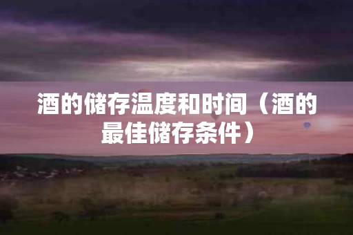 酒的储存温度和时间（酒的最佳储存条件）