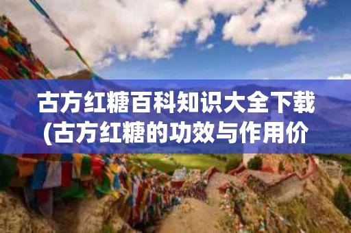 古方红糖百科知识大全下载(古方红糖的功效与作用价格表)