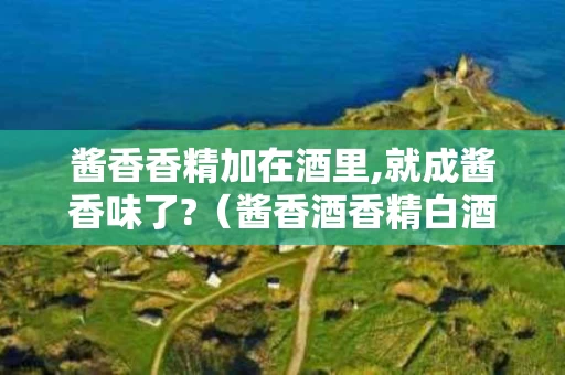 酱香香精加在酒里,就成酱香味了?（酱香酒香精白酒可以用香精勾兑吗）