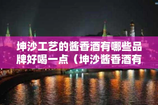 坤沙工艺的酱香酒有哪些品牌好喝一点（坤沙酱香酒有什么牌子）