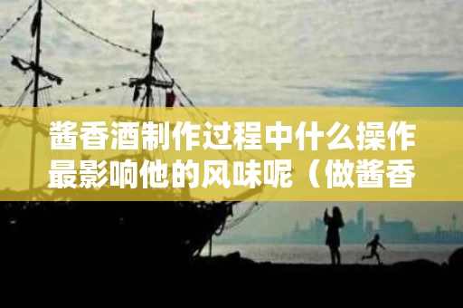 酱香酒制作过程中什么操作最影响他的风味呢（做酱香酒的工艺）