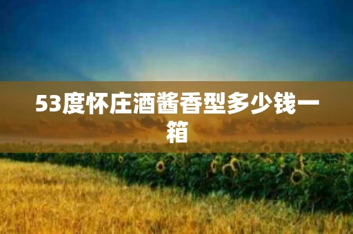 53度怀庄酒酱香型多少钱一箱