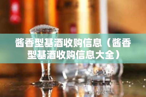 酱香型基酒收购信息（酱香型基酒收购信息大全）