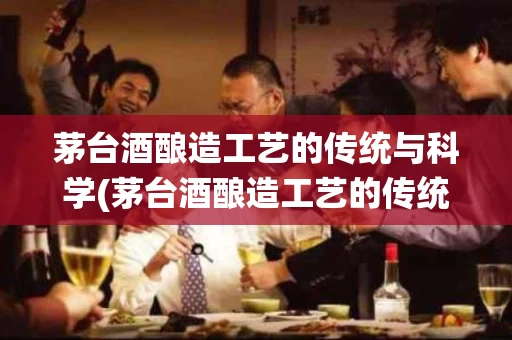 茅台酒酿造工艺的传统与科学(茅台酒酿造工艺的传统与科学精神)