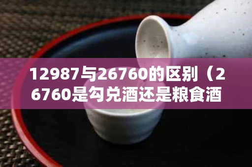 12987与26760的区别（26760是勾兑酒还是粮食酒）