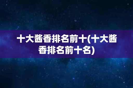 十大酱香排名前十(十大酱香排名前十名)