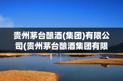 贵州茅台酿酒(集团)有限公司(贵州茅台酿酒集团有限公司和茅台关系)