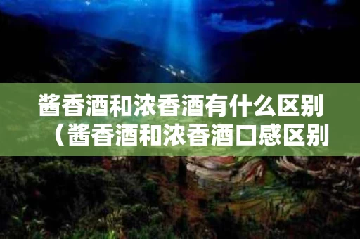 酱香酒和浓香酒有什么区别（酱香酒和浓香酒口感区别）