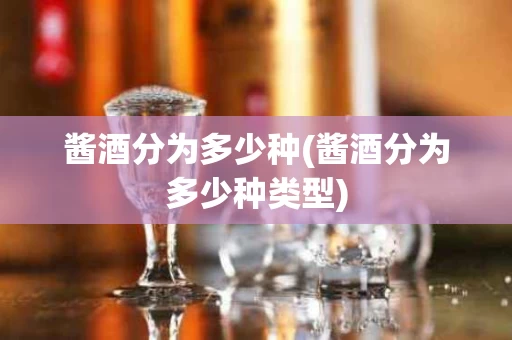 酱酒分为多少种(酱酒分为多少种类型)
