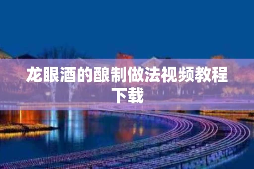 龙眼酒的酿制做法视频教程下载