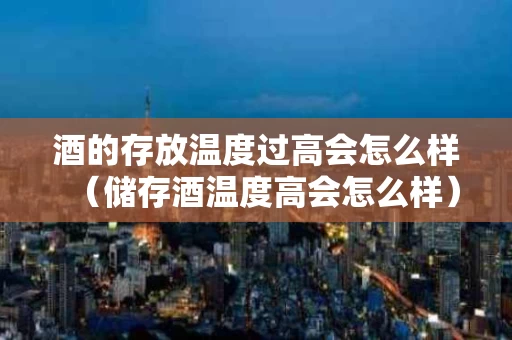 酒的存放温度过高会怎么样（储存酒温度高会怎么样）