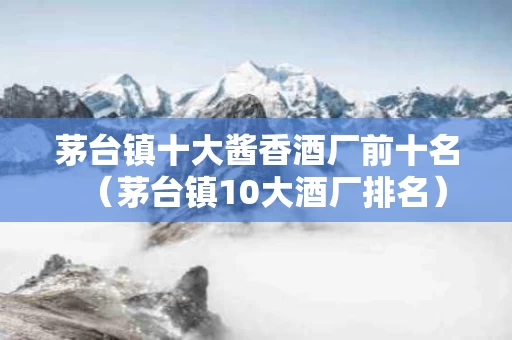 茅台镇十大酱香酒厂前十名（茅台镇10大酒厂排名）