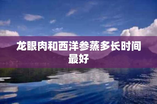 龙眼肉和西洋参蒸多长时间最好