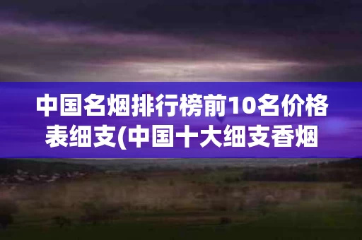 中国名烟排行榜前10名价格表细支(中国十大细支香烟价格)