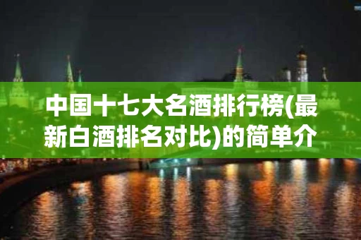 中国十七大名酒排行榜(最新白酒排名对比)的简单介绍
