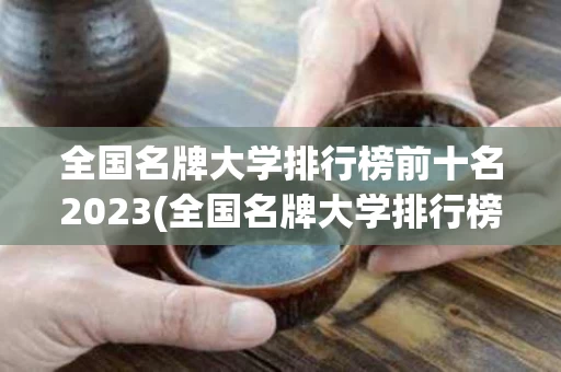 全国名牌大学排行榜前十名2023(全国名牌大学排行榜前十名2022年)