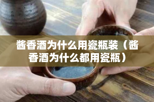 酱香酒为什么用瓷瓶装（酱香酒为什么都用瓷瓶）