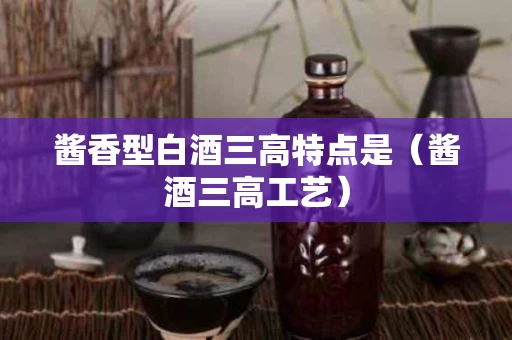 酱香型白酒三高特点是（酱酒三高工艺）