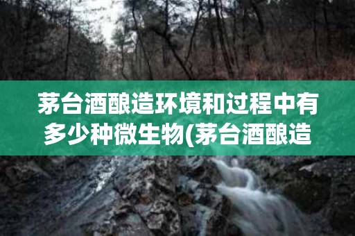 茅台酒酿造环境和过程中有多少种微生物(茅台酒酿造环境和过程中有多少种微生物生长)