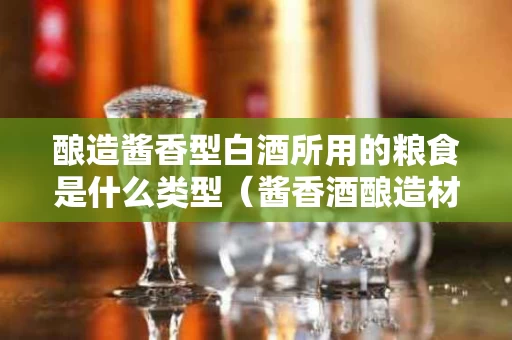 酿造酱香型白酒所用的粮食是什么类型（酱香酒酿造材料）